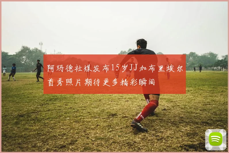 阿玛德社媒发布15岁JJ加布里埃尔首秀照片期待更多精彩瞬间