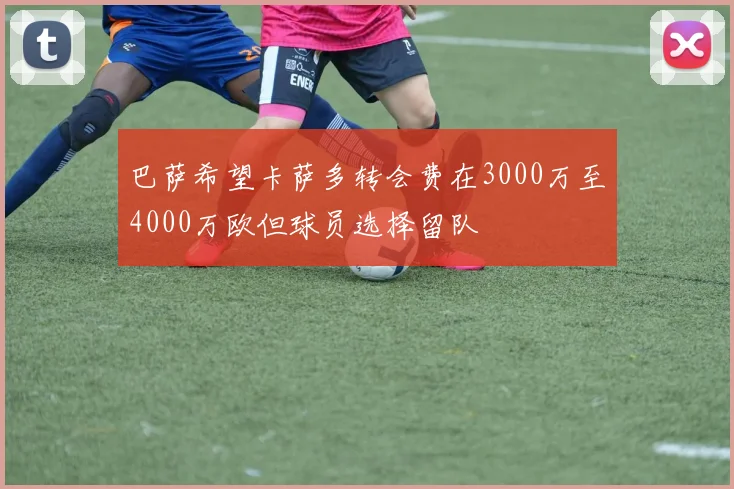 巴萨希望卡萨多转会费在3000万至4000万欧但球员选择留队