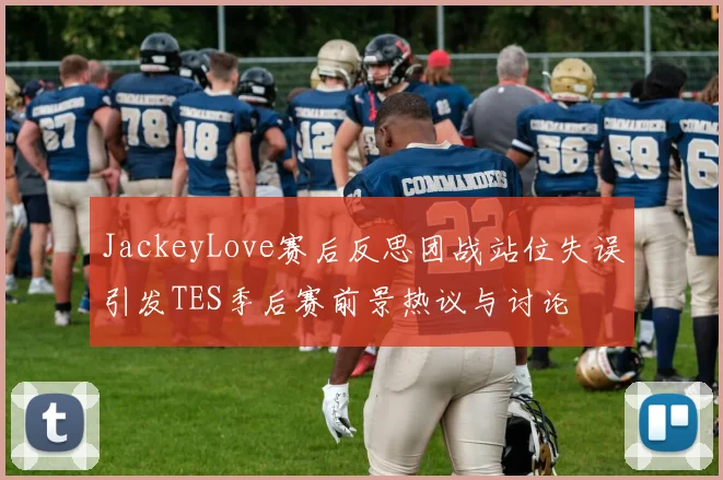 JackeyLove赛后反思团战站位失误引发TES季后赛前景热议与讨论
