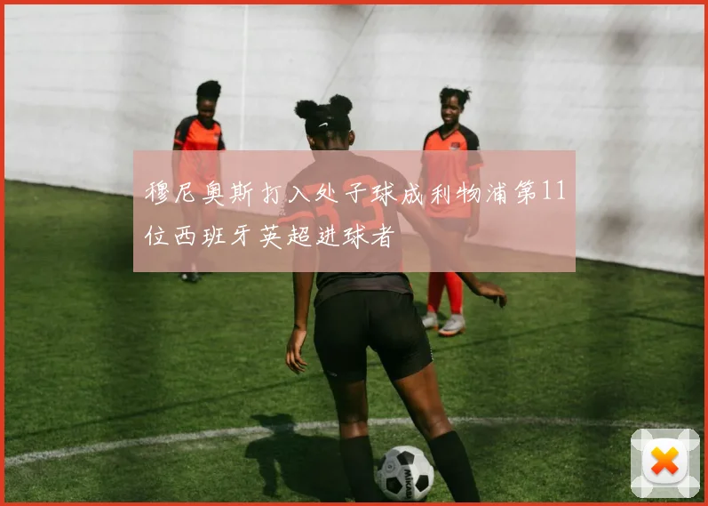 穆尼奥斯打入处子球成利物浦第11位西班牙英超进球者