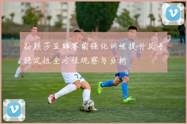 孙颖莎亚锦赛前强化训练提升反手稳定性全方位观察与分析