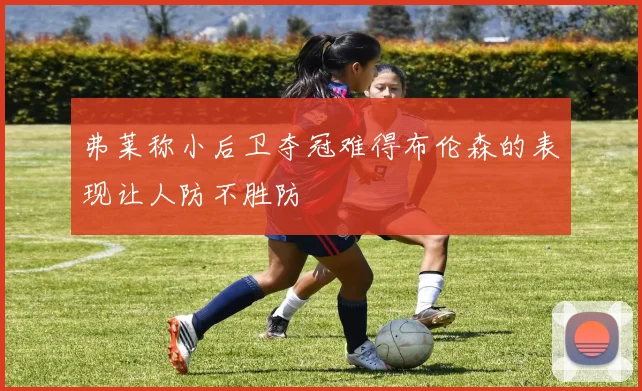 弗莱称小后卫夺冠难得布伦森的表现让人防不胜防
