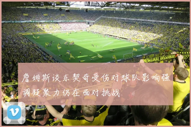 詹姆斯谈东契奇受伤对球队影响强调凝聚力仍在面对挑战
