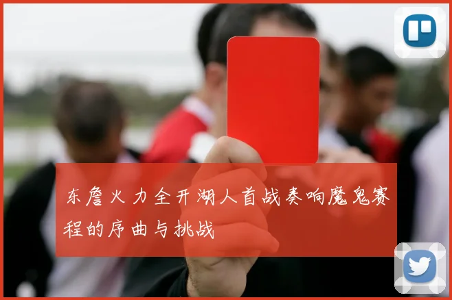 东詹火力全开湖人首战奏响魔鬼赛程的序曲与挑战