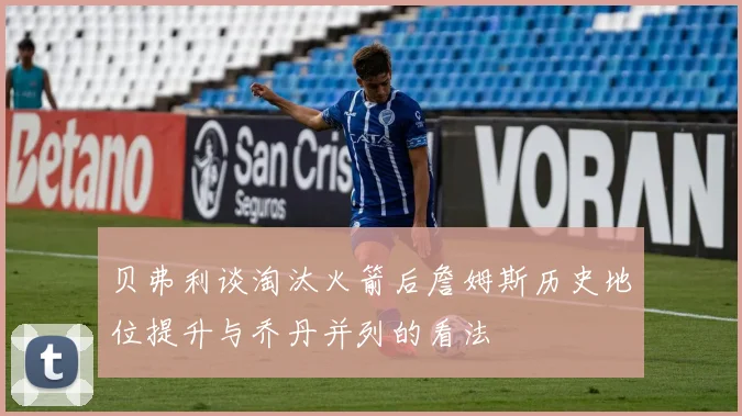 贝弗利谈淘汰火箭后詹姆斯历史地位提升与乔丹并列的看法