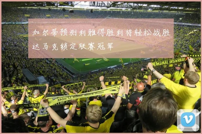 加尔蒂预测利雅得胜利将轻松战胜达马克锁定联赛冠军