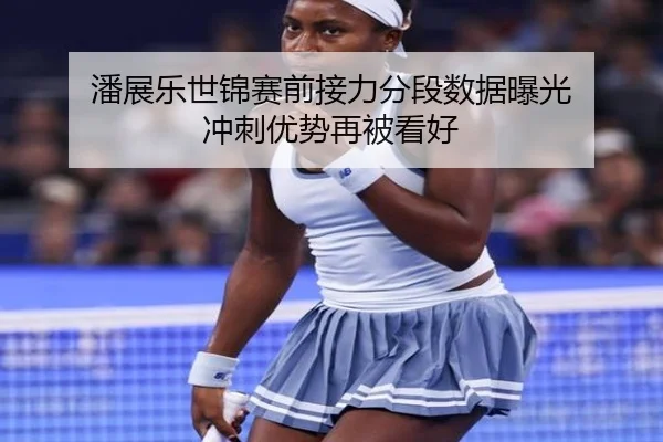 潘展乐世锦赛前接力分段数据曝光 冲刺优势再被看好