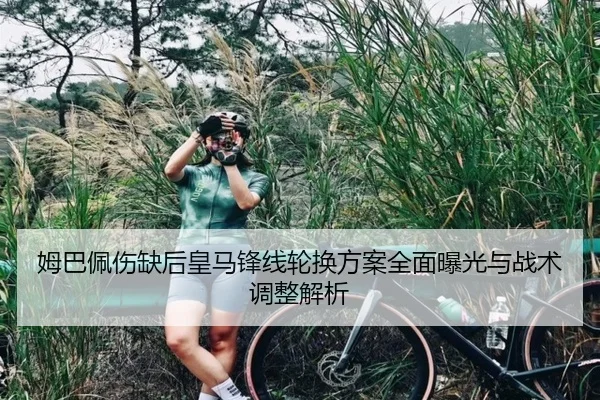 姆巴佩伤缺后皇马锋线轮换方案全面曝光与战术调整解析